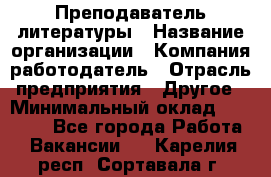 Преподаватель литературы › Название организации ­ Компания-работодатель › Отрасль предприятия ­ Другое › Минимальный оклад ­ 22 000 - Все города Работа » Вакансии   . Карелия респ.,Сортавала г.